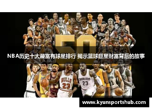 NBA历史十大最富有球星排行 揭示篮球巨星财富背后的故事