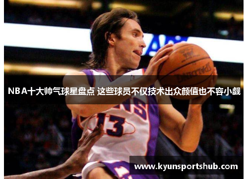 NBA十大帅气球星盘点 这些球员不仅技术出众颜值也不容小觑