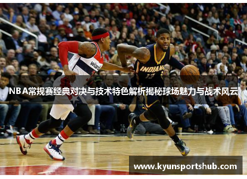 NBA常规赛经典对决与技术特色解析揭秘球场魅力与战术风云