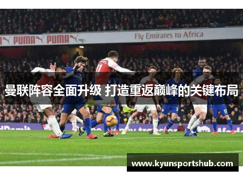 曼联阵容全面升级 打造重返巅峰的关键布局