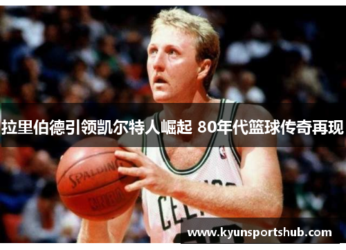拉里伯德引领凯尔特人崛起 80年代篮球传奇再现