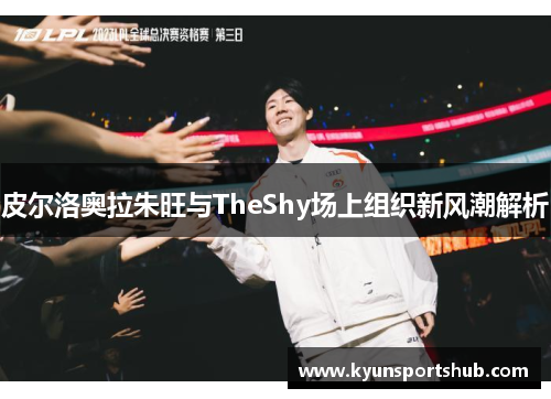 皮尔洛奥拉朱旺与TheShy场上组织新风潮解析