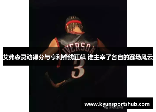 艾弗森灵动得分与亨利锋线狂飙 谁主宰了各自的赛场风云