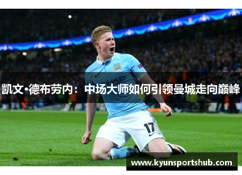 凯文·德布劳内：中场大师如何引领曼城走向巅峰