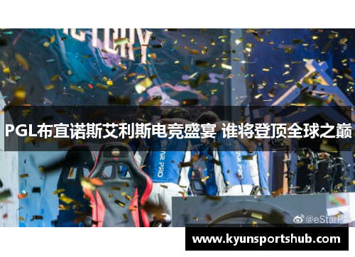 PGL布宜诺斯艾利斯电竞盛宴 谁将登顶全球之巅