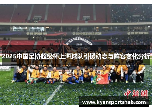 2025中国足协超级杯上海球队引援动态与阵容变化分析