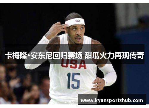 卡梅隆·安东尼回归赛场 甜瓜火力再现传奇