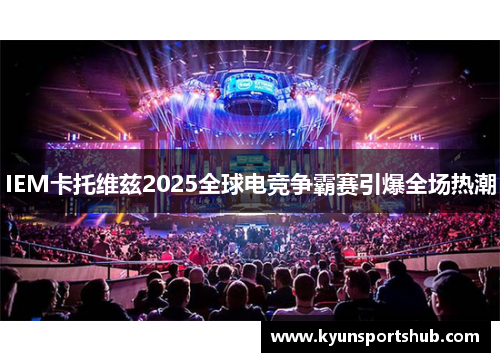IEM卡托维兹2025全球电竞争霸赛引爆全场热潮