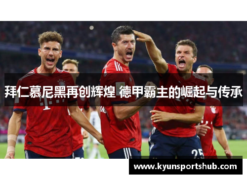 拜仁慕尼黑再创辉煌 德甲霸主的崛起与传承