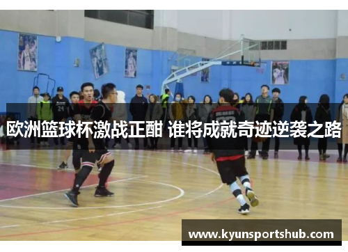 欧洲篮球杯激战正酣 谁将成就奇迹逆袭之路