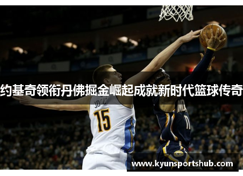 约基奇领衔丹佛掘金崛起成就新时代篮球传奇