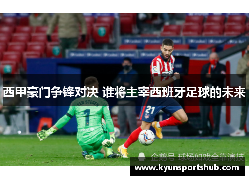 西甲豪门争锋对决 谁将主宰西班牙足球的未来