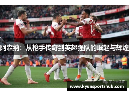 阿森纳：从枪手传奇到英超强队的崛起与辉煌