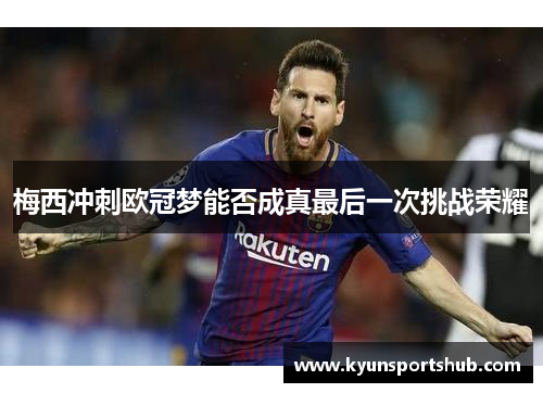 梅西冲刺欧冠梦能否成真最后一次挑战荣耀
