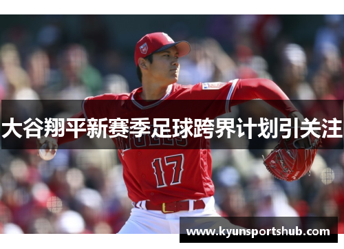 大谷翔平新赛季足球跨界计划引关注