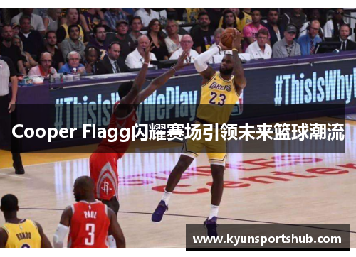 Cooper Flagg闪耀赛场引领未来篮球潮流