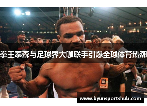 拳王泰森与足球界大咖联手引爆全球体育热潮