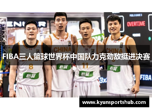 FIBA三人篮球世界杯中国队力克劲敌挺进决赛