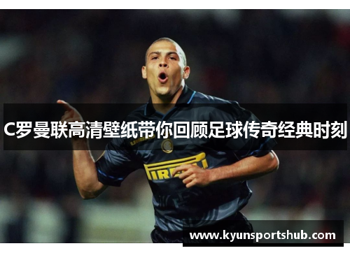 C罗曼联高清壁纸带你回顾足球传奇经典时刻