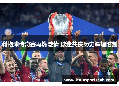 利物浦传奇赛再燃激情 球迷共庆历史辉煌时刻