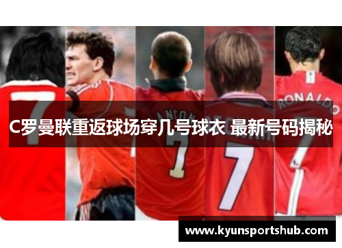 C罗曼联重返球场穿几号球衣 最新号码揭秘