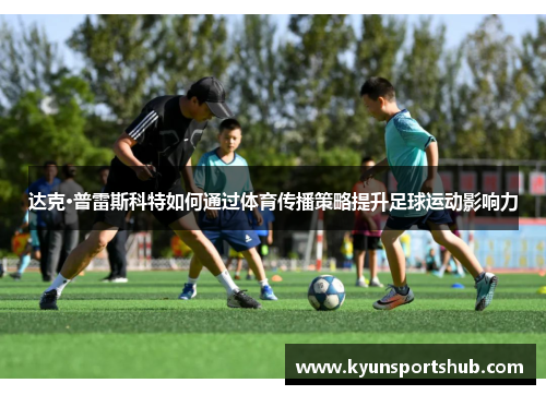 达克·普雷斯科特如何通过体育传播策略提升足球运动影响力