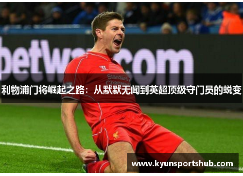 利物浦门将崛起之路：从默默无闻到英超顶级守门员的蜕变