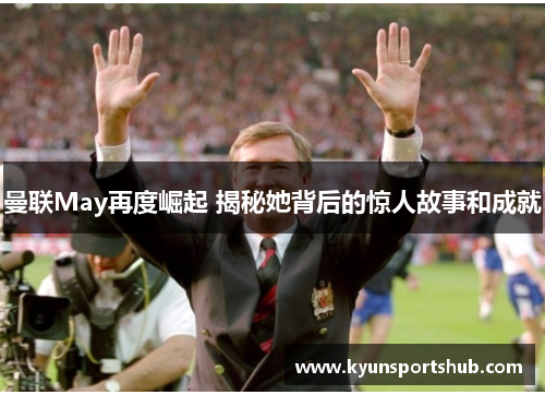 曼联May再度崛起 揭秘她背后的惊人故事和成就